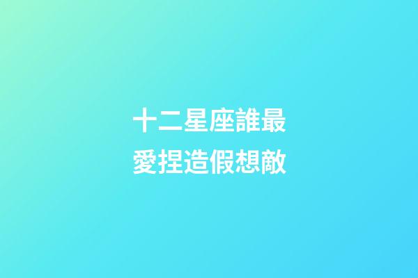 十二星座誰最愛捏造假想敵-第1張-星座運(yùn)勢-玄機(jī)派