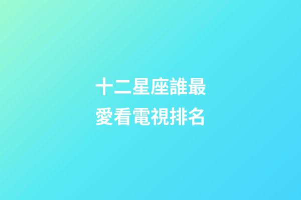 十二星座誰最愛看電視排名-第1張-星座運勢-玄機派