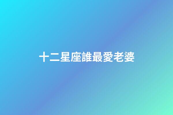 十二星座誰最愛老婆-第1張-星座運勢-玄機派