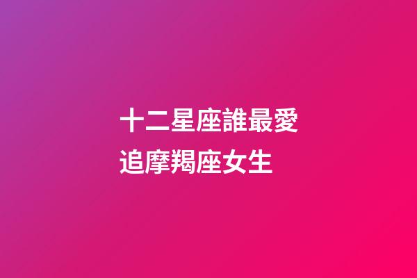 十二星座誰最愛追摩羯座女生-第1張-星座運勢-玄機派