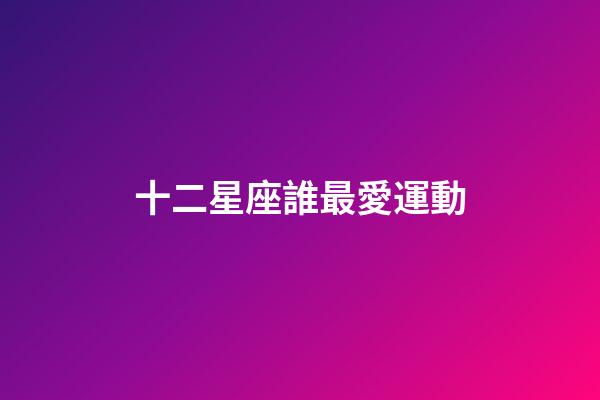 十二星座誰最愛運動-第1張-星座運勢-玄機派