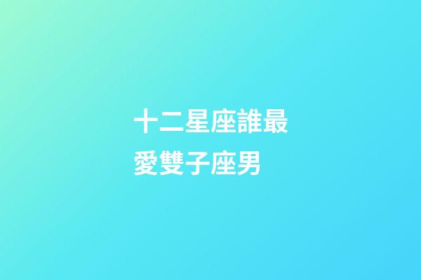 十二星座誰最愛雙子座男-第1張-星座運(yùn)勢-玄機(jī)派