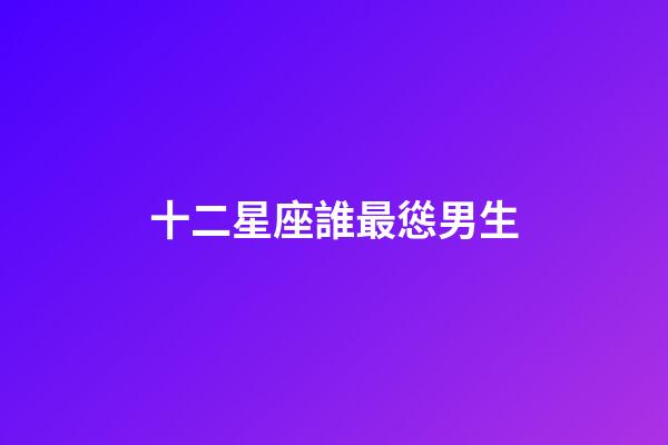 十二星座誰最慫男生-第1張-星座運勢-玄機派