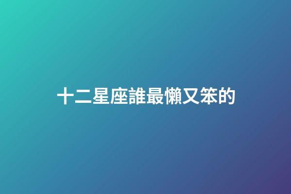 十二星座誰最懶又笨的-第1張-星座運勢-玄機派