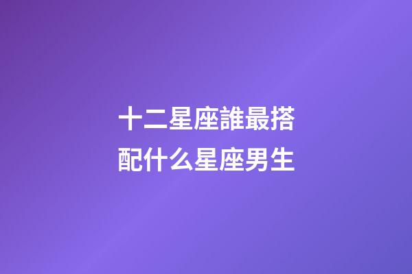 十二星座誰最搭配什么星座男生-第1張-星座運勢-玄機派
