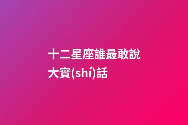 十二星座誰最敢說大實(shí)話-第1張-星座運(yùn)勢-玄機(jī)派