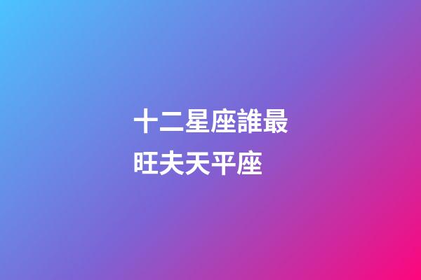 十二星座誰最旺夫天平座-第1張-星座運勢-玄機派