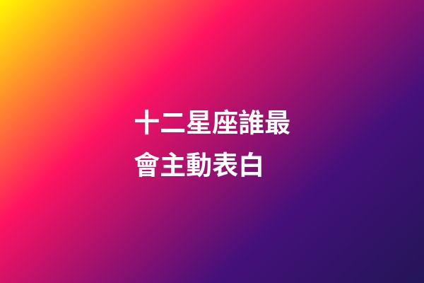 十二星座誰最會主動表白-第1張-星座運勢-玄機派