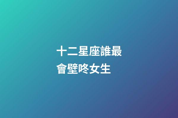 十二星座誰最會壁咚女生-第1張-星座運勢-玄機派