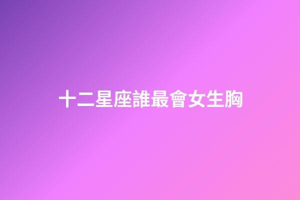 十二星座誰最會女生胸-第1張-星座運勢-玄機派