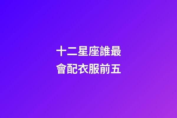 十二星座誰最會配衣服前五-第1張-星座運勢-玄機派