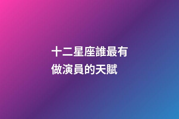十二星座誰最有做演員的天賦-第1張-星座運勢-玄機派
