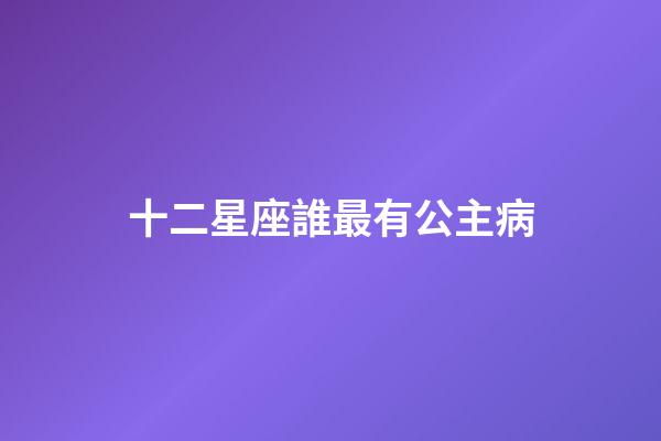 十二星座誰最有公主病-第1張-星座運勢-玄機派