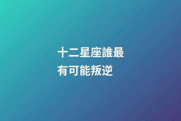 十二星座誰最有可能叛逆-第1張-星座運(yùn)勢(shì)-玄機(jī)派