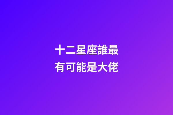 十二星座誰最有可能是大佬