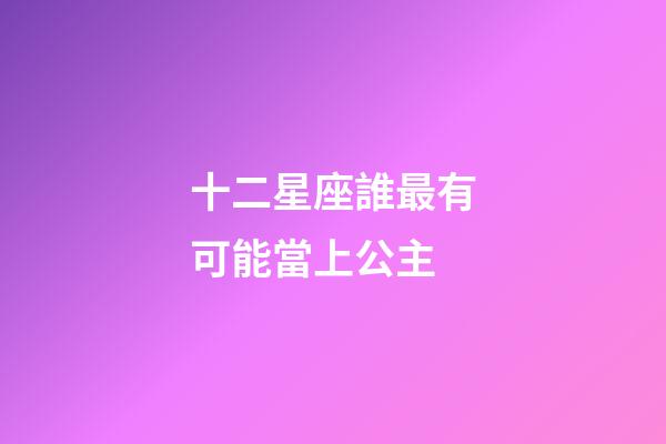 十二星座誰最有可能當上公主-第1張-星座運勢-玄機派