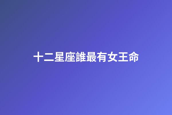 十二星座誰最有女王命-第1張-星座運勢-玄機派