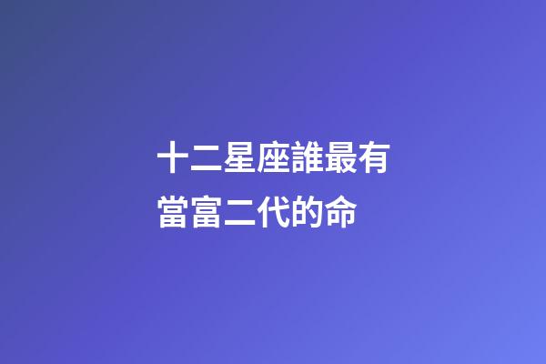 十二星座誰最有當富二代的命-第1張-星座運勢-玄機派