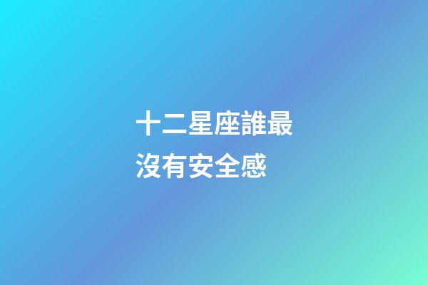 十二星座誰最沒有安全感-第1張-星座運勢-玄機派
