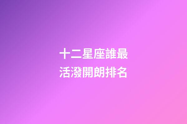 十二星座誰最活潑開朗排名-第1張-星座運勢-玄機派