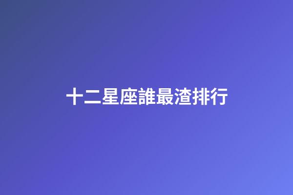 十二星座誰最渣排行-第1張-星座運勢-玄機派