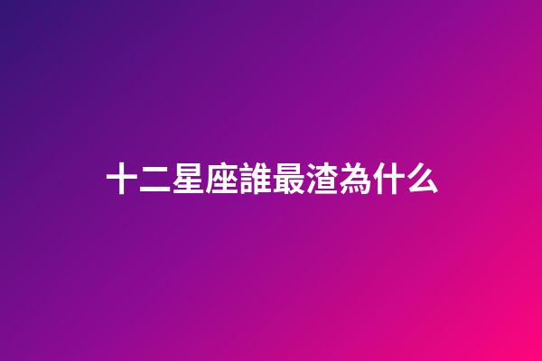 十二星座誰最渣為什么-第1張-星座運勢-玄機派