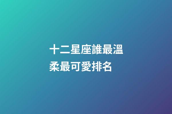十二星座誰最溫柔最可愛排名-第1張-星座運勢-玄機派