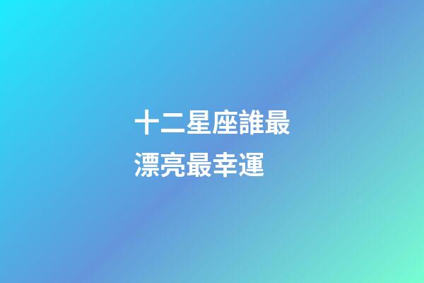 十二星座誰最漂亮最幸運-第1張-星座運勢-玄機派