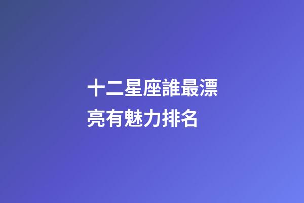 十二星座誰最漂亮有魅力排名-第1張-星座運勢-玄機派