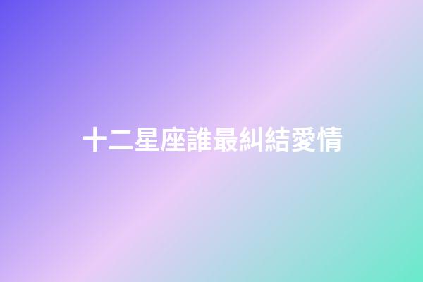 十二星座誰最糾結愛情-第1張-星座運勢-玄機派