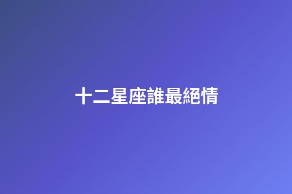 十二星座誰最絕情-第1張-星座運勢-玄機派