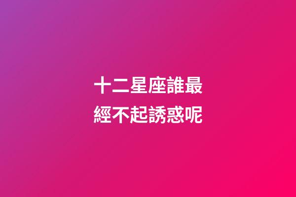 十二星座誰最經不起誘惑呢-第1張-星座運勢-玄機派