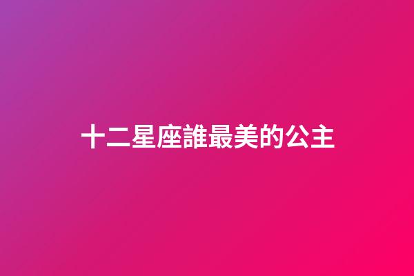 十二星座誰最美的公主-第1張-星座運勢-玄機派