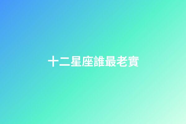 十二星座誰最老實-第1張-星座運勢-玄機派