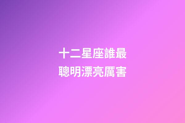 十二星座誰最聰明漂亮厲害-第1張-星座運勢-玄機派