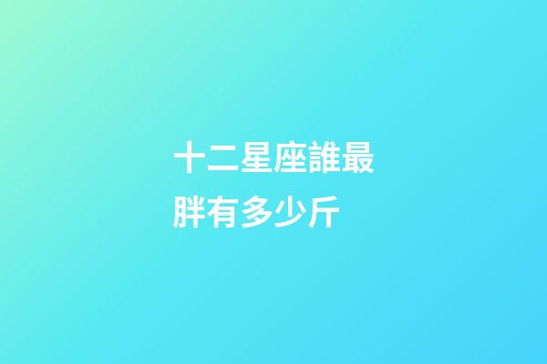 十二星座誰最胖有多少斤-第1張-星座運勢-玄機派