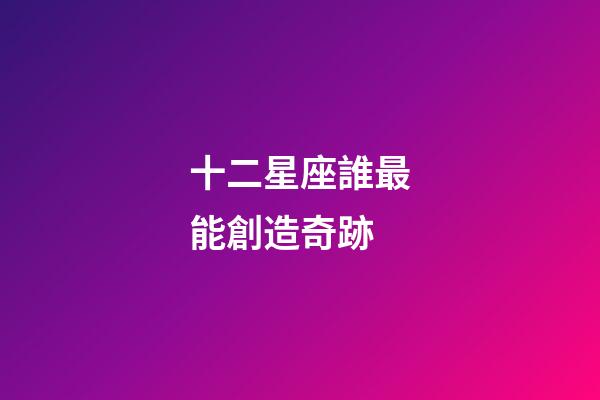 十二星座誰最能創造奇跡-第1張-星座運勢-玄機派