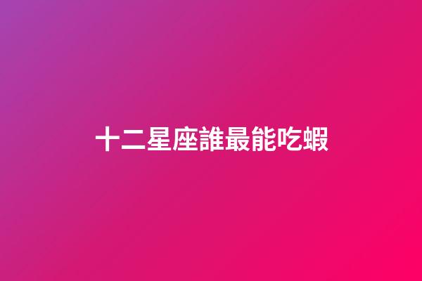 十二星座誰最能吃蝦-第1張-星座運勢-玄機派