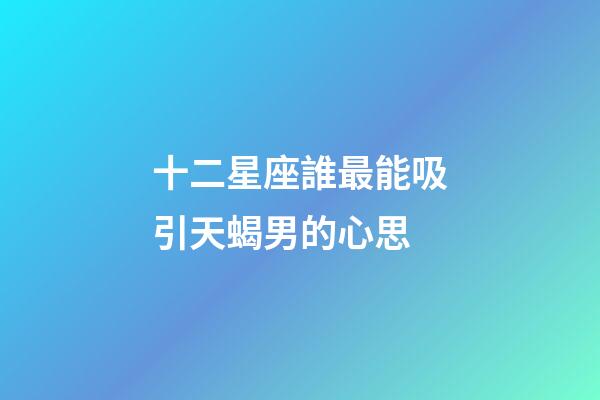 十二星座誰最能吸引天蝎男的心思-第1張-星座運勢-玄機派