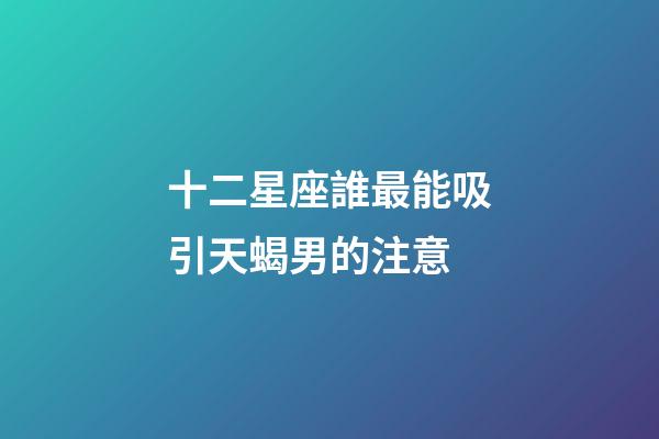 十二星座誰最能吸引天蝎男的注意-第1張-星座運(yùn)勢-玄機(jī)派