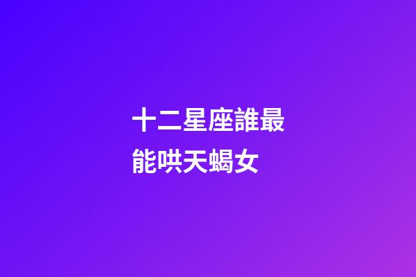 十二星座誰最能哄天蝎女-第1張-星座運勢-玄機派