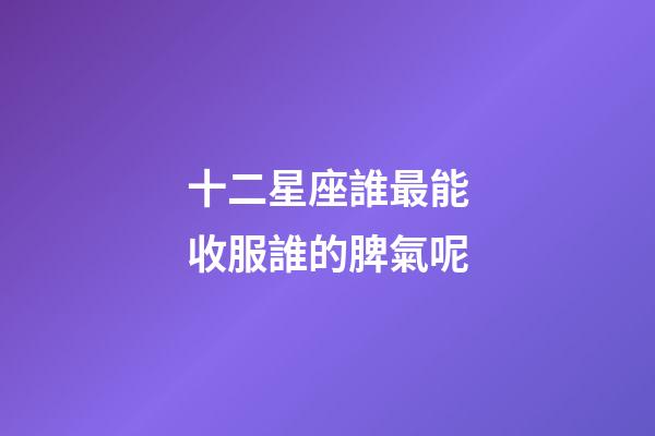 十二星座誰最能收服誰的脾氣呢-第1張-星座運(yùn)勢-玄機(jī)派