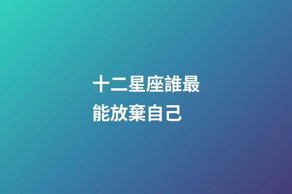 十二星座誰最能放棄自己-第1張-星座運勢-玄機派