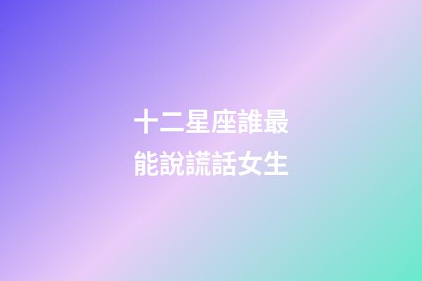十二星座誰最能說謊話女生-第1張-星座運勢-玄機派