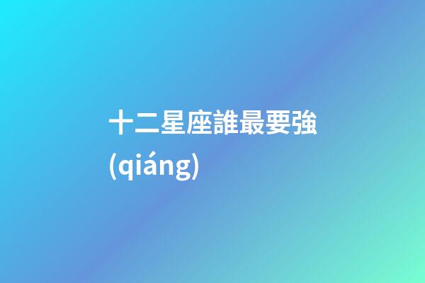 十二星座誰最要強(qiáng)-第1張-星座運(yùn)勢(shì)-玄機(jī)派