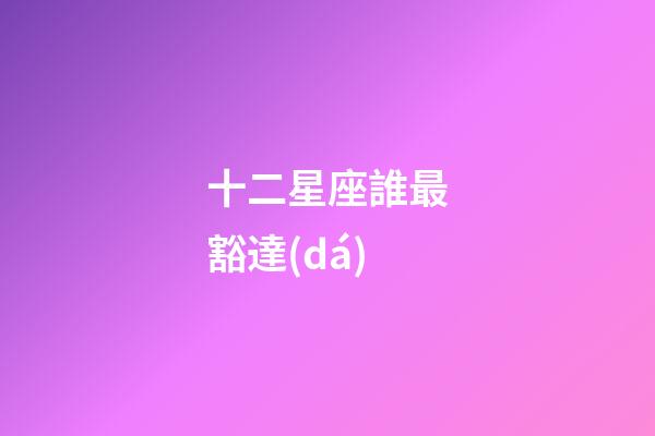 十二星座誰最豁達(dá)-第1張-星座運(yùn)勢-玄機(jī)派