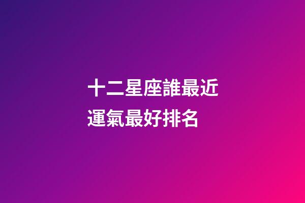 十二星座誰最近運氣最好排名-第1張-星座運勢-玄機派