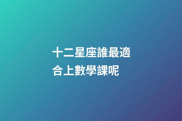 十二星座誰最適合上數學課呢-第1張-星座運勢-玄機派