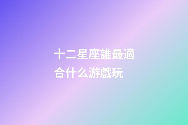 十二星座誰最適合什么游戲玩-第1張-星座運勢-玄機派