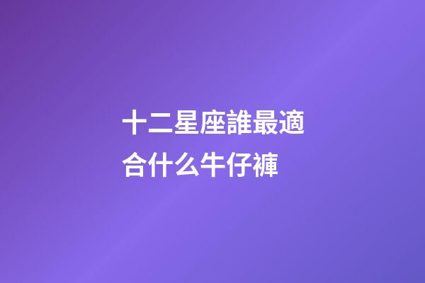 十二星座誰最適合什么牛仔褲-第1張-星座運(yùn)勢-玄機(jī)派